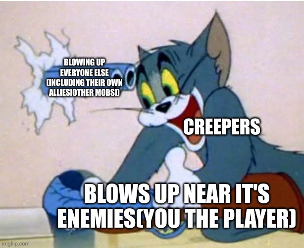 Creepers in a Nutshell(I think) |  BLOWING UP EVERYONE ELSE (INCLUDING THEIR OWN ALLIES[OTHER MOBS]); CREEPERS; BLOWS UP NEAR IT'S ENEMIES(YOU THE PLAYER) | image tagged in tom and jerry,minecraft,minecraft creeper,memeswithoutmods | made w/ Imgflip meme maker