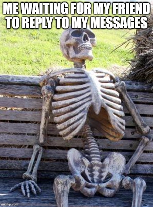 Waiting Skeleton |  ME WAITING FOR MY FRIEND TO REPLY TO MY MESSAGES | image tagged in memes,waiting skeleton | made w/ Imgflip meme maker
