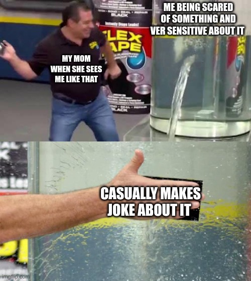 I honestly don't like it when she does that it makes me feel like a scaredy cat. | ME BEING SCARED OF SOMETHING AND VER SENSITIVE ABOUT IT; MY MOM WHEN SHE SEES ME LIKE THAT; CASUALLY MAKES JOKE ABOUT IT | image tagged in flex tape | made w/ Imgflip meme maker