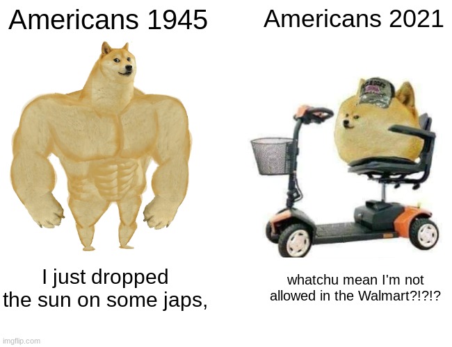 Buff Doge vs. Cheems Meme | Americans 1945; Americans 2021; I just dropped the sun on some japs, whatchu mean I'm not allowed in the Walmart?!?!? | image tagged in memes,buff doge vs cheems,funny,meme,funny memes,funny meme | made w/ Imgflip meme maker