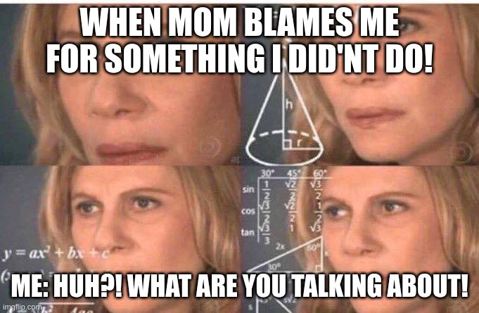 Math lady/Confused lady | WHEN MOM BLAMES ME FOR SOMETHING I DID'NT DO! ME: HUH?! WHAT ARE YOU TALKING ABOUT! | image tagged in math lady/confused lady | made w/ Imgflip meme maker