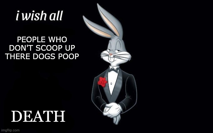 I wish all the X a very pleasant evening | PEOPLE WHO DON'T SCOOP UP THERE DOGS POOP; DEATH | image tagged in i wish all the x a very pleasant evening | made w/ Imgflip meme maker