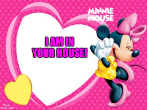 Minnie Mouse | I AM IN YOUR HOUSE! | image tagged in minnie mouse | made w/ Imgflip meme maker