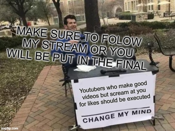 FOLLOW THE STREAM!!!!!!!!!!!!!!!!!!!!!!!!!!!!!! | MAKE SURE TO FOLOW MY STREAM OR YOU WILL BE PUT IN THE FINAL; Youtubers who make good videos but scream at you for likes should be executed | image tagged in memes,change my mind,funny,youtube,cool,irony | made w/ Imgflip meme maker