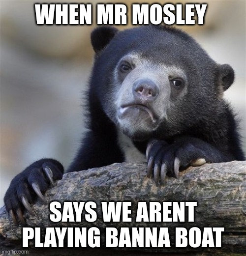 yea | WHEN MR MOSLEY; SAYS WE ARENT PLAYING BANNA BOAT | image tagged in memes,confession bear | made w/ Imgflip meme maker