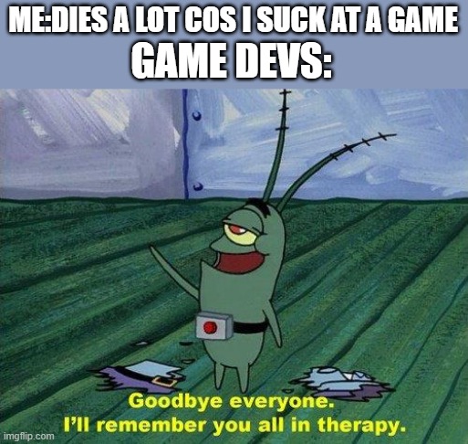 game devs but like this instead of reworks | ME:DIES A LOT COS I SUCK AT A GAME; GAME DEVS: | image tagged in plankton therapy | made w/ Imgflip meme maker