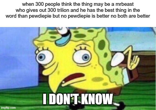 what | when 300 people think the thing may be a mrbeast who gives out 300 trilion and he has the best thing in the word than pewdiepie but no pewdiepie is better no both are better; I DON'T KNOW | image tagged in mocking spongebob | made w/ Imgflip meme maker