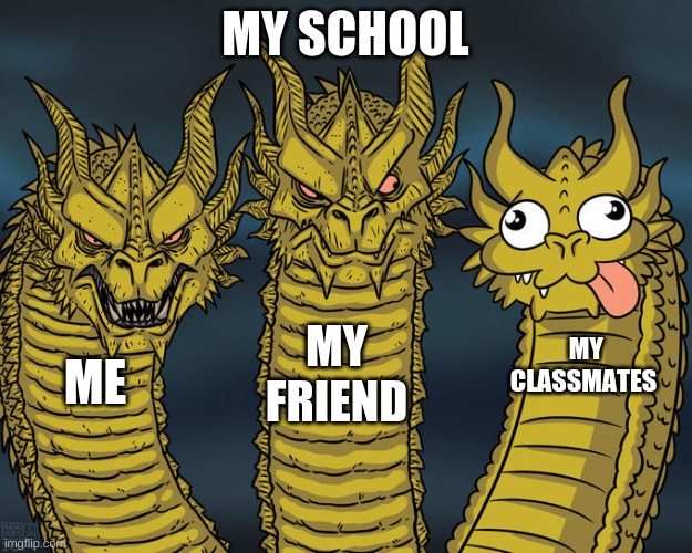 Three-headed Dragon | MY SCHOOL; MY FRIEND; MY CLASSMATES; ME | image tagged in three-headed dragon | made w/ Imgflip meme maker