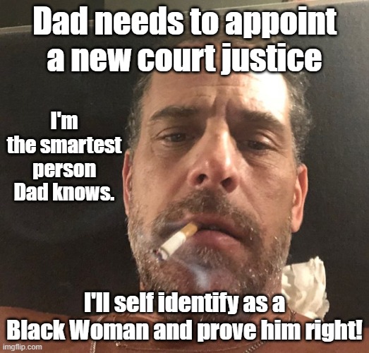 Hunter For SCOTUS ! | Dad needs to appoint a new court justice; I'm the smartest person Dad knows. I'll self identify as a Black Woman and prove him right! | image tagged in hunter biden,scotus,joe biden | made w/ Imgflip meme maker