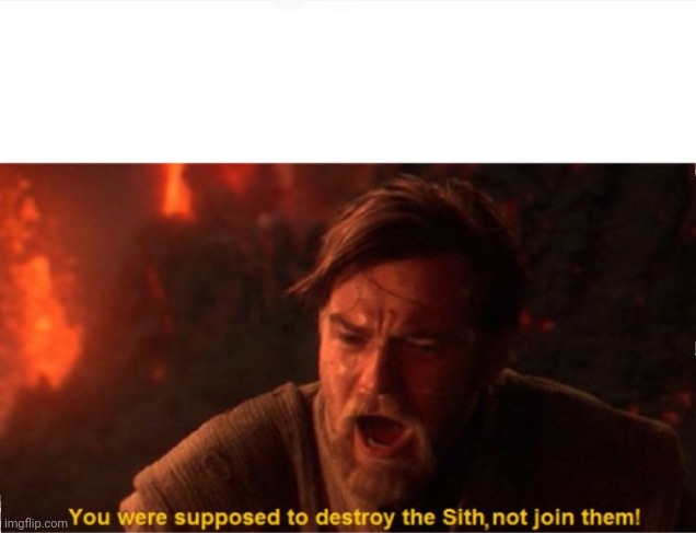 Obi Wan you were supposed to destroy the Sith | image tagged in obi wan you were supposed to destroy the sith | made w/ Imgflip meme maker