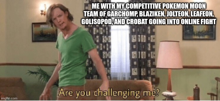 what do yall thinks pokefans | ME WITH MY COMPETITIVE POKEMON MOON TEAM OF GARCHOMP, BLAZIKEN, JOLTEON, LEAFEON, GOLISOPOD, AND CROBAT GOING INTO ONLINE FIGHT | image tagged in are you challenging me | made w/ Imgflip meme maker