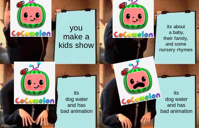 cocomelon's plan | you make a kids show; its about  a baby, their family, and some nursery rhymes; its dog water and has bad animation; its dog water and has bad animation | image tagged in memes,gru's plan | made w/ Imgflip meme maker