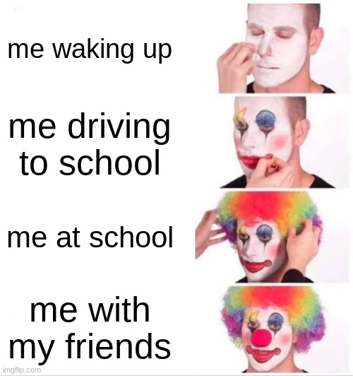 Clown Applying Makeup | me waking up; me driving to school; me at school; me with my friends | image tagged in memes,clown applying makeup | made w/ Imgflip meme maker