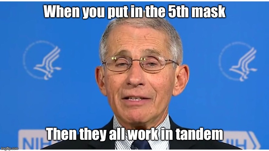 Dr Fauci | When you put in the 5th mask Then they all work in tandem | image tagged in dr fauci | made w/ Imgflip meme maker