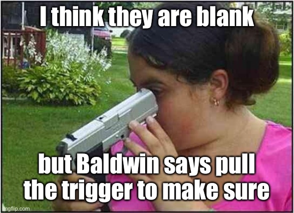 Woman looking down gun barrel | I think they are blank but Baldwin says pull the trigger to make sure | image tagged in woman looking down gun barrel | made w/ Imgflip meme maker