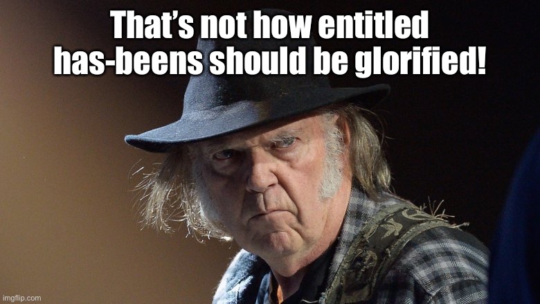 Senile Neil Young | That’s not how entitled has-beens should be glorified! | image tagged in senile neil young | made w/ Imgflip meme maker