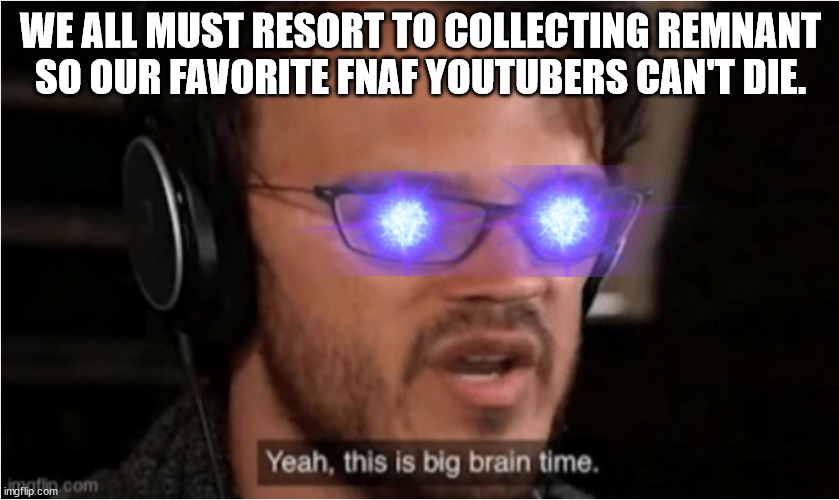 Bruh | WE ALL MUST RESORT TO COLLECTING REMNANT SO OUR FAVORITE FNAF YOUTUBERS CAN'T DIE. | image tagged in bruh | made w/ Imgflip meme maker