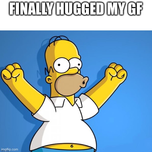 Feeling great, how was everyone’s day? | FINALLY HUGGED MY GF | image tagged in woohoo homer simpson | made w/ Imgflip meme maker