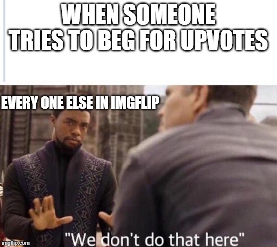Isn't this true? |  WHEN SOMEONE TRIES TO BEG FOR UPVOTES; EVERY ONE ELSE IN IMGFLIP | image tagged in we dont do that here | made w/ Imgflip meme maker