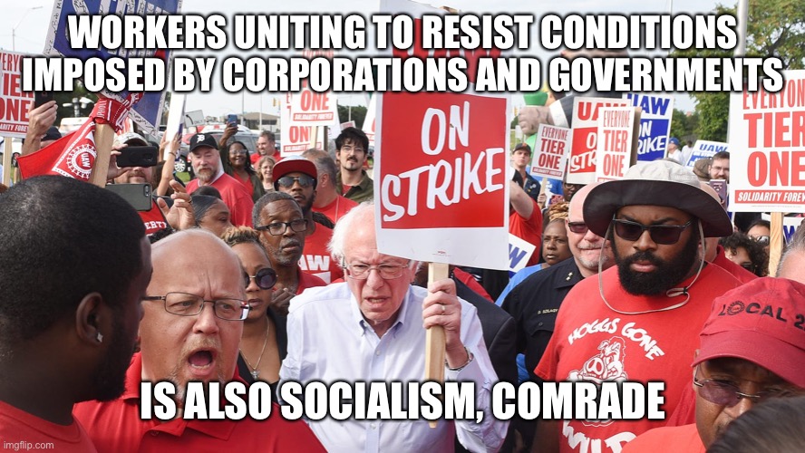 Bernie Sanders | WORKERS UNITING TO RESIST CONDITIONS IMPOSED BY CORPORATIONS AND GOVERNMENTS IS ALSO SOCIALISM, COMRADE | image tagged in bernie sanders | made w/ Imgflip meme maker