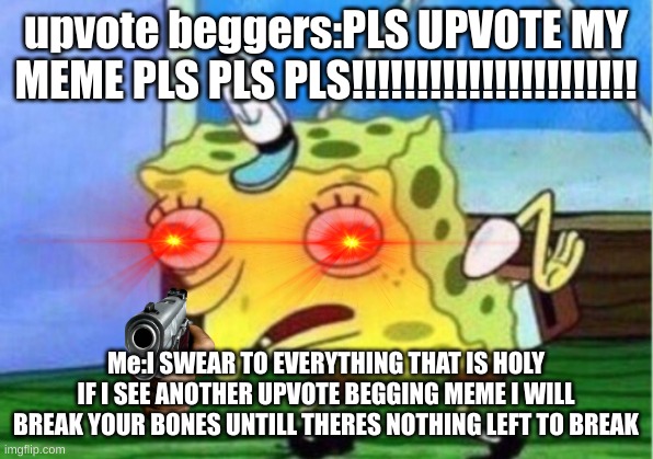 E | upvote beggers:PLS UPVOTE MY MEME PLS PLS PLS!!!!!!!!!!!!!!!!!!!!!! Me:I SWEAR TO EVERYTHING THAT IS HOLY IF I SEE ANOTHER UPVOTE BEGGING MEME I WILL BREAK YOUR BONES UNTILL THERES NOTHING LEFT TO BREAK | image tagged in memes,mocking spongebob | made w/ Imgflip meme maker