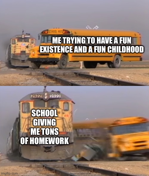 A train hitting a school bus | ME TRYING TO HAVE A FUN EXISTENCE AND A FUN CHILDHOOD; SCHOOL GIVING ME TONS OF HOMEWORK | image tagged in a train hitting a school bus | made w/ Imgflip meme maker