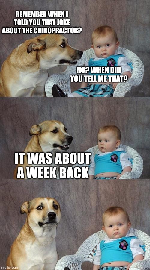 Dad Joke Dog |  REMEMBER WHEN I TOLD YOU THAT JOKE ABOUT THE CHIROPRACTOR? NO? WHEN DID YOU TELL ME THAT? IT WAS ABOUT A WEEK BACK | image tagged in memes,dad joke dog | made w/ Imgflip meme maker