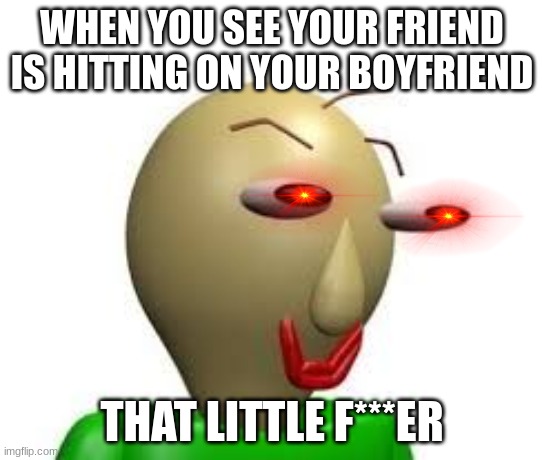welp, hope this never happens to me:) | WHEN YOU SEE YOUR FRIEND IS HITTING ON YOUR BOYFRIEND; THAT LITTLE F***ER | image tagged in b a l d i | made w/ Imgflip meme maker