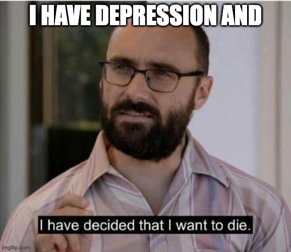 I have decided that I want to die | I HAVE DEPRESSION AND | image tagged in i have decided that i want to die | made w/ Imgflip meme maker