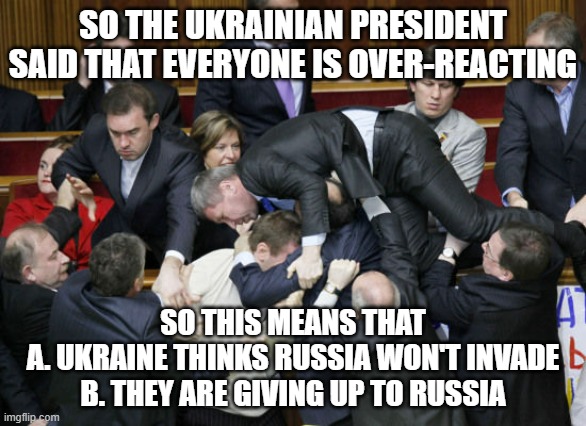 Thats sad honestly if they are quitting | SO THE UKRAINIAN PRESIDENT SAID THAT EVERYONE IS OVER-REACTING; SO THIS MEANS THAT
A. UKRAINE THINKS RUSSIA WON'T INVADE
B. THEY ARE GIVING UP TO RUSSIA | image tagged in ukraine parliament | made w/ Imgflip meme maker