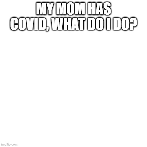 Blank Transparent Square | MY MOM HAS COVID, WHAT DO I DO? | image tagged in memes,blank transparent square | made w/ Imgflip meme maker