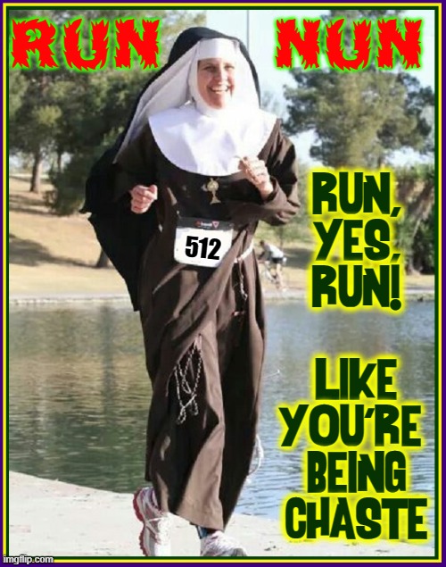 Nun on the Run! |  RUN      NUN; RUN,
YES,
RUN!
-
LIKE
YOU'RE 
BEING
CHASTE; 512 | image tagged in vince vance,running nun,nuns,sister,memes,veil | made w/ Imgflip meme maker