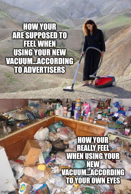 Marketing - the art of legalized fibbing | HOW YOUR ARE SUPPOSED TO FEEL WHEN USING YOUR NEW VACUUM...ACCORDING TO ADVERTISERS; HOW YOUR REALLY FEEL WHEN USING YOUR NEW VACUUM...ACCORDING TO YOUR OWN EYES | image tagged in stoner vacuum,hoarder house,lying,marketing | made w/ Imgflip meme maker