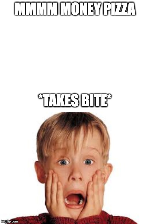 MMMM MONEY PIZZA *TAKES BITE* | image tagged in blank white template,ahhhhhhhhhhhhhhhhhhhhhhh | made w/ Imgflip meme maker