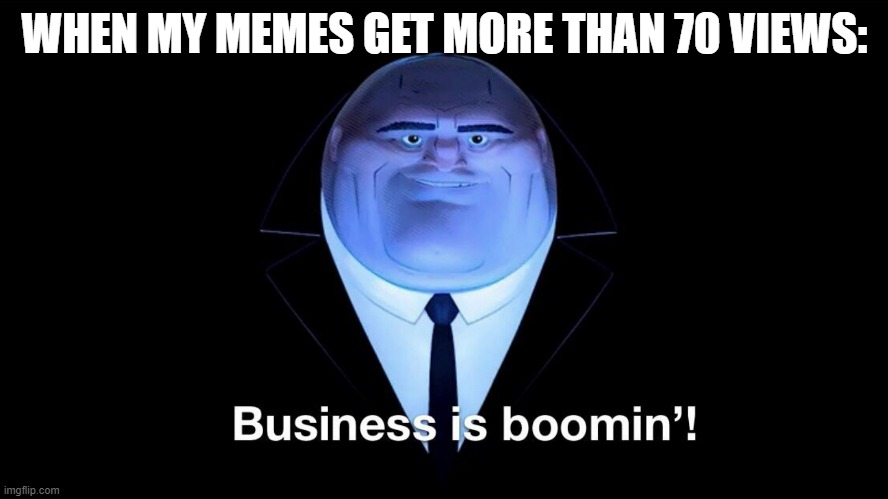 why are you here at this medium-quality meme? | WHEN MY MEMES GET MORE THAN 70 VIEWS: | image tagged in buisness is boomin | made w/ Imgflip meme maker