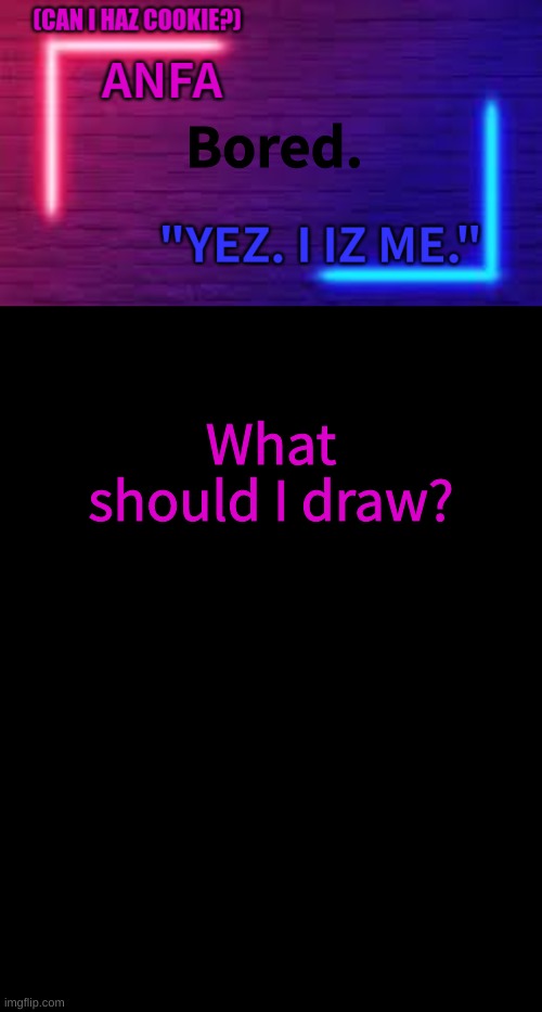 ANFA | Bored. What should I draw? | image tagged in anfa | made w/ Imgflip meme maker