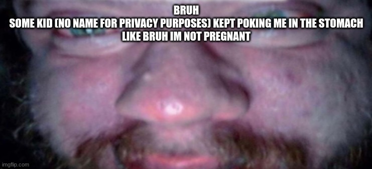 Pure Anger | BRUH
SOME KID (NO NAME FOR PRIVACY PURPOSES) KEPT POKING ME IN THE STOMACH
LIKE BRUH IM NOT PREGNANT | image tagged in pure anger | made w/ Imgflip meme maker