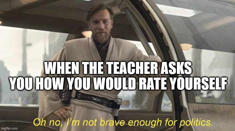 Oh no, I'm not brave enough for politics. | WHEN THE TEACHER ASKS YOU HOW YOU WOULD RATE YOURSELF | image tagged in oh no i'm not brave enough for politics | made w/ Imgflip meme maker