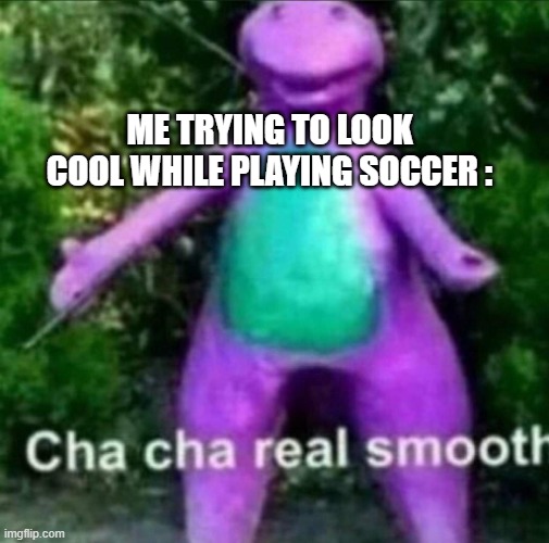 true story, happened today | ME TRYING TO LOOK COOL WHILE PLAYING SOCCER : | image tagged in cha cha real smooth | made w/ Imgflip meme maker