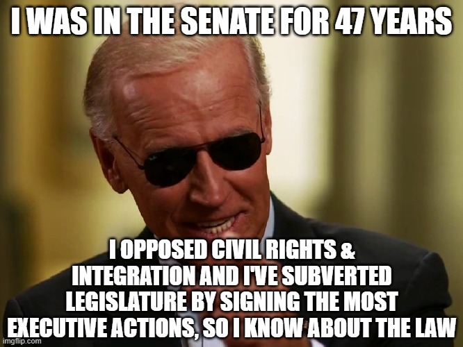 Cool Joe Biden | I WAS IN THE SENATE FOR 47 YEARS I OPPOSED CIVIL RIGHTS & INTEGRATION AND I'VE SUBVERTED LEGISLATURE BY SIGNING THE MOST EXECUTIVE ACTIONS,  | image tagged in cool joe biden | made w/ Imgflip meme maker