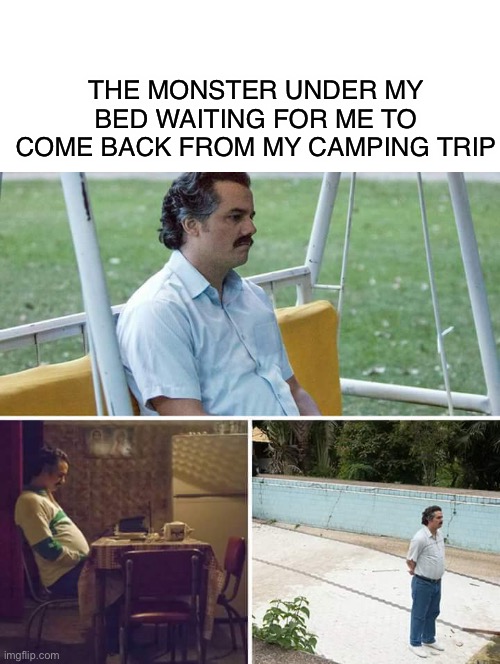 uPvOtE oR mOnStEr In BeD | THE MONSTER UNDER MY BED WAITING FOR ME TO COME BACK FROM MY CAMPING TRIP | image tagged in memes,funny,potato,sad pablo escobar,monster,sad | made w/ Imgflip meme maker
