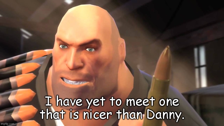 I have yet to meet one who can outsmart bullet | I have yet to meet one that is nicer than Danny. | image tagged in i have yet to meet one who can outsmart bullet | made w/ Imgflip meme maker