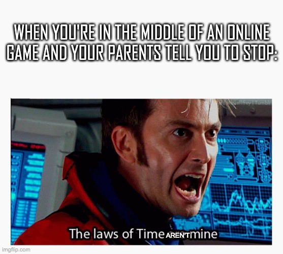 *insert 264 bpm song here* |  WHEN YOU'RE IN THE MIDDLE OF AN ONLINE GAME AND YOUR PARENTS TELL YOU TO STOP:; AREN'T | image tagged in the laws of time are mine,gaming,video games,why are you reading this | made w/ Imgflip meme maker