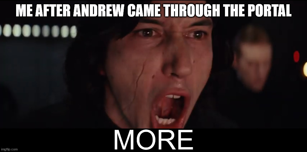 Kylo Ren MORE | ME AFTER ANDREW CAME THROUGH THE PORTAL | image tagged in kylo ren more | made w/ Imgflip meme maker