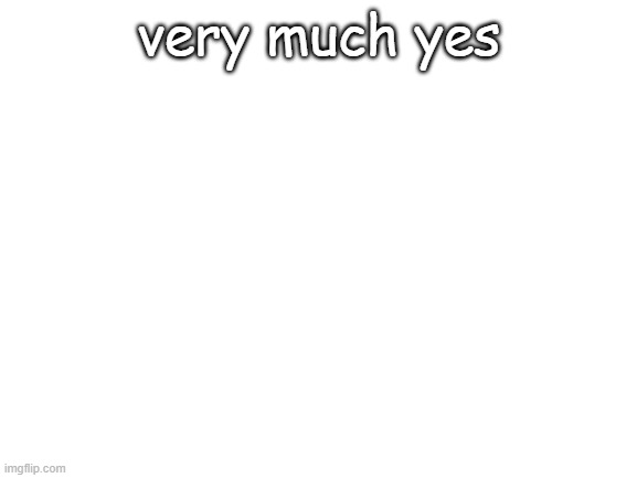 Blank White Template | very much yes | image tagged in blank white template | made w/ Imgflip meme maker