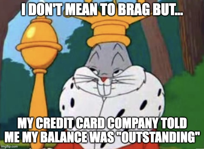 Humble brag | I DON'T MEAN TO BRAG BUT... MY CREDIT CARD COMPANY TOLD ME MY BALANCE WAS "OUTSTANDING" | image tagged in humble brag | made w/ Imgflip meme maker