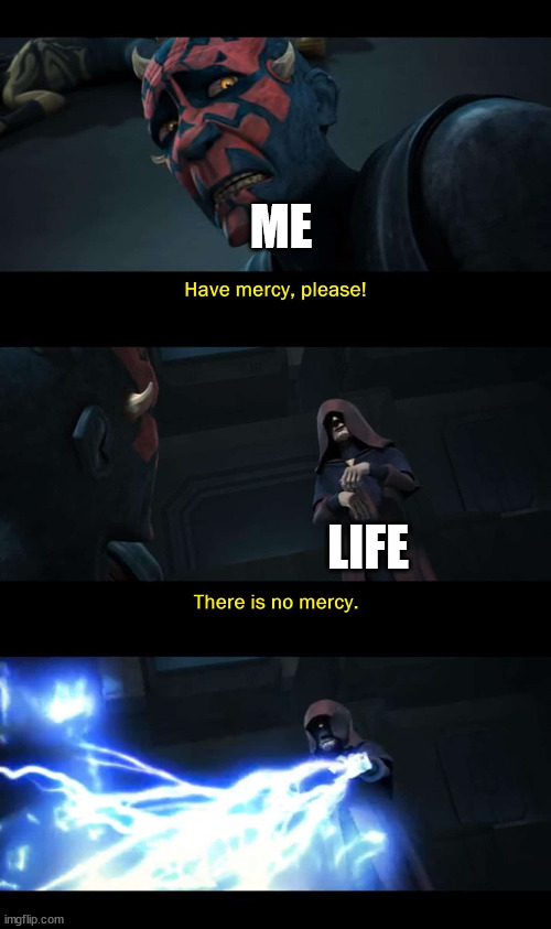 Mercy please | ME; LIFE | image tagged in mercy please | made w/ Imgflip meme maker