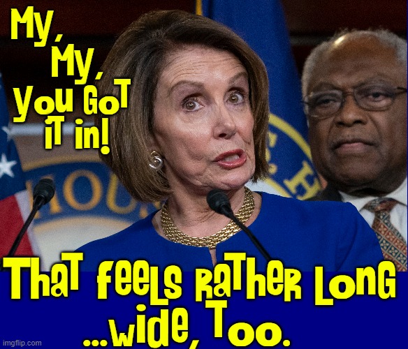 Submitting a bill in congress! Some get preferential treatment | My,        
My,
you got 
it in! That feels rather long
...wide, too. | image tagged in vince vance,nancy pelosi,submitting,a bill,congress,memes | made w/ Imgflip meme maker