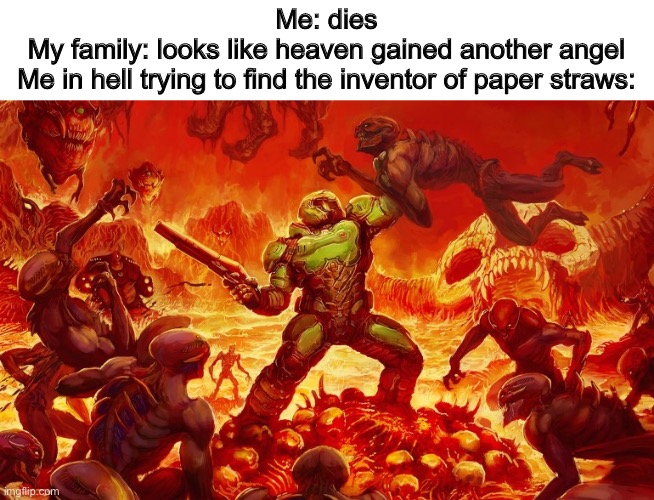 Doom Slayer killing demons | Me: dies
My family: looks like heaven gained another angel
Me in hell trying to find the inventor of paper straws: | image tagged in doom slayer killing demons | made w/ Imgflip meme maker