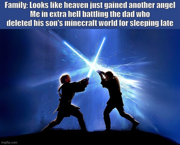 lightsaber battle | Family: Looks like heaven just gained another angel
Me in extra hell battling the dad who deleted his son's minecraft world for sleeping late | image tagged in lightsaber battle,death,extra hell,minecraft,evil,memes | made w/ Imgflip meme maker